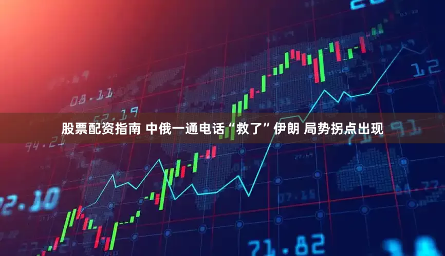 股票配资指南 中俄一通电话“救了”伊朗 局势拐点出现