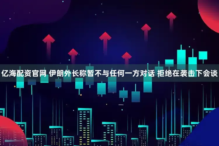 亿海配资官网 伊朗外长称暂不与任何一方对话 拒绝在袭击下会谈