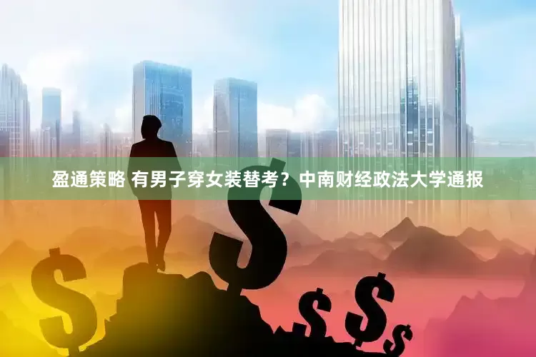 盈通策略 有男子穿女装替考？中南财经政法大学通报