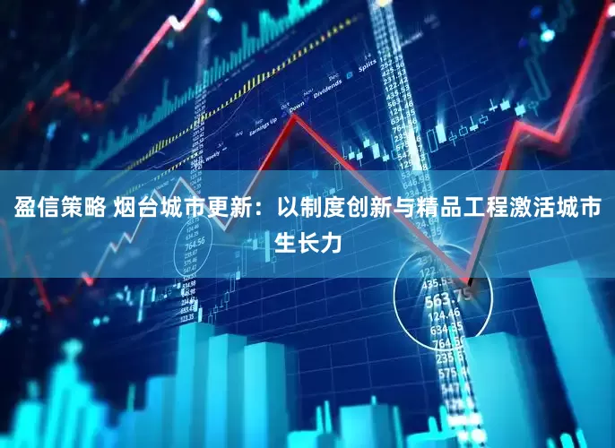 盈信策略 烟台城市更新：以制度创新与精品工程激活城市生长力