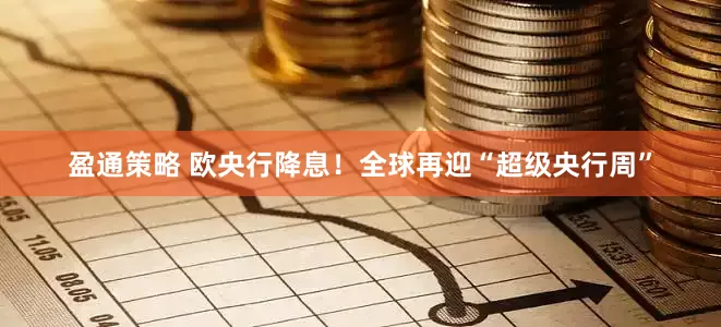 盈通策略 欧央行降息！全球再迎“超级央行周”