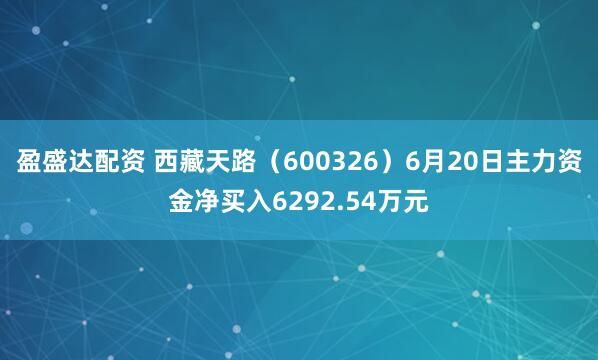 盈盛达配资 西藏天路（600326）6月20日主力资金净买入6292.54万元