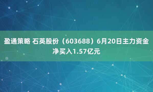 盈通策略 石英股份（603688）6月20日主力资金净买入1.57亿元