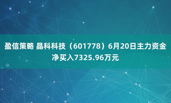 盈信策略 晶科科技（601778）6月20日主力资金净买入7325.96万元