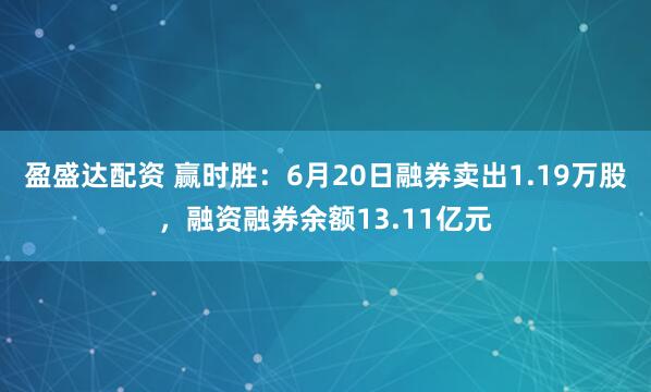 盈盛达配资 赢时胜：6月20日融券卖出1.19万股，融资融券余额13.11亿元