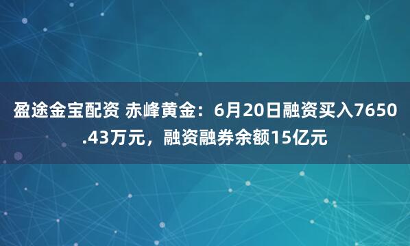 盈途金宝配资 赤峰黄金：6月20日融资买入7650.43万元，融资融券余额15亿元