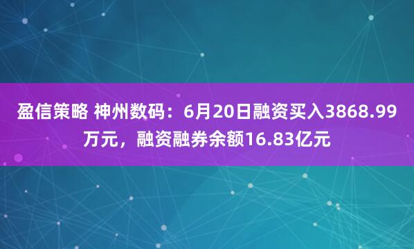 盈信策略 神州数码：6月20日融资买入3868.99万元，融资融券余额16.83亿元