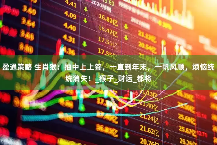 盈通策略 生肖猴：抽中上上签，一直到年末，一帆风顺，烦恼统统消失！_猴子_财运_都将