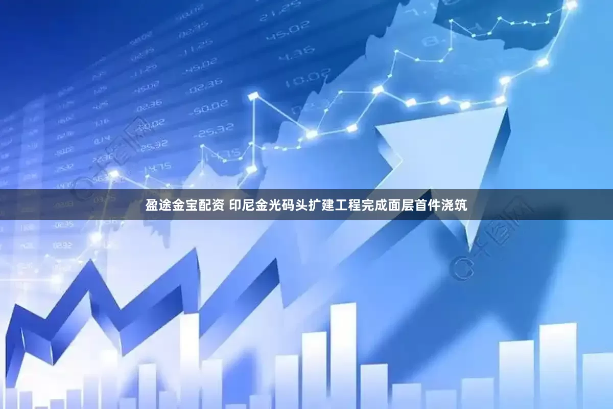 盈途金宝配资 印尼金光码头扩建工程完成面层首件浇筑