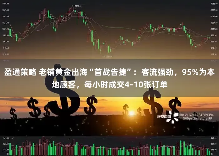盈通策略 老铺黄金出海“首战告捷”：客流强劲，95%为本地顾客，每小时成交4-10张订单
