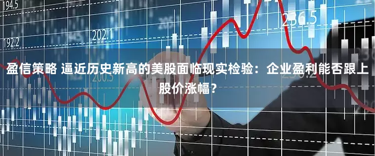盈信策略 逼近历史新高的美股面临现实检验：企业盈利能否跟上股价涨幅？