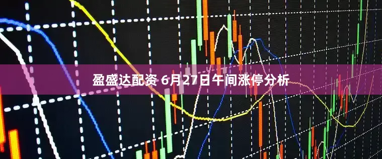 盈盛达配资 6月27日午间涨停分析