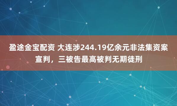 盈途金宝配资 大连涉244.19亿余元非法集资案宣判，三被告最高被判无期徒刑
