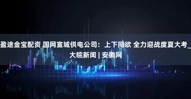 盈途金宝配资 国网宣城供电公司：上下同欲 全力迎战度夏大考_大皖新闻 | 安徽网