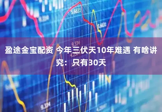 盈途金宝配资 今年三伏天10年难遇 有啥讲究：只有30天
