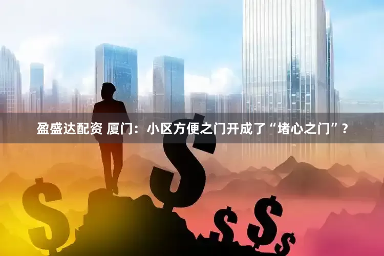 盈盛达配资 厦门：小区方便之门开成了“堵心之门”？