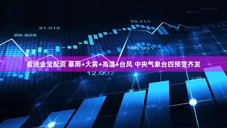 盈途金宝配资 暴雨+大雾+高温+台风 中央气象台四预警齐发