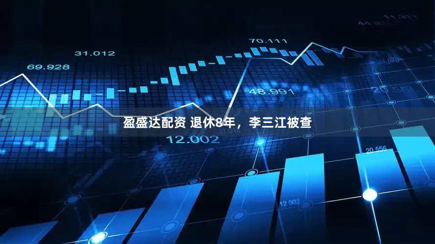 盈盛达配资 退休8年，李三江被查