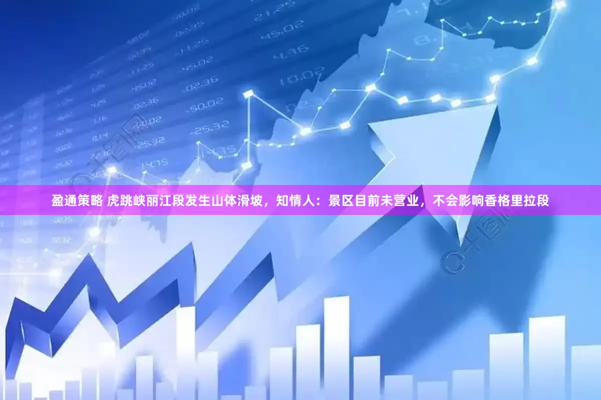 盈通策略 虎跳峡丽江段发生山体滑坡，知情人：景区目前未营业，不会影响香格里拉段