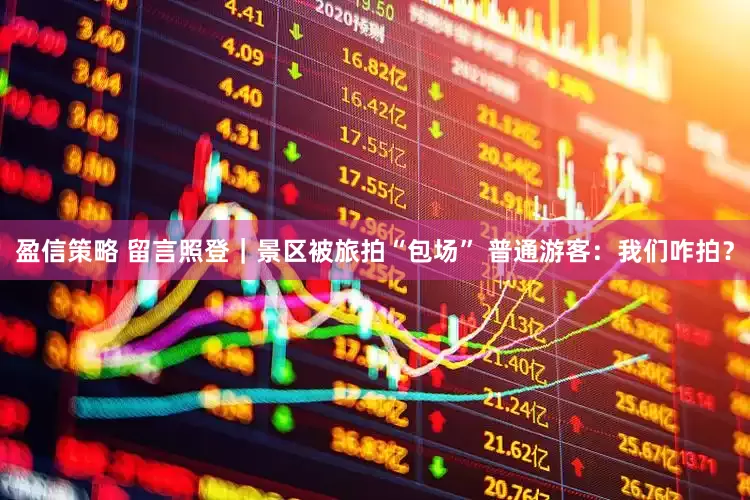 盈信策略 留言照登｜景区被旅拍“包场” 普通游客：我们咋拍？