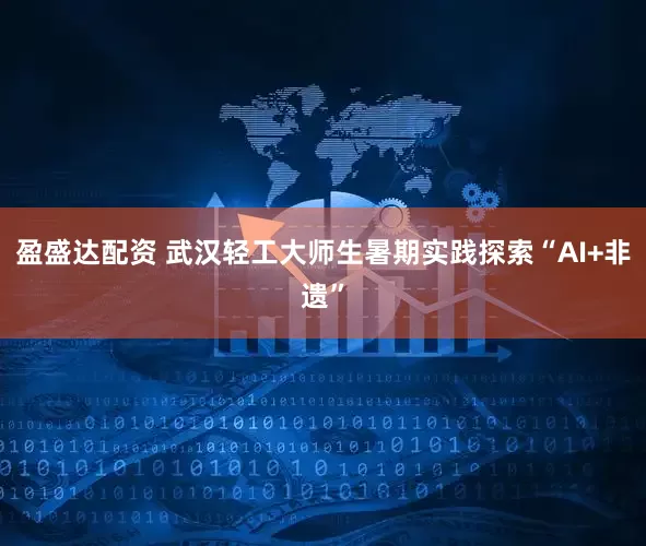 盈盛达配资 武汉轻工大师生暑期实践探索“AI+非遗”