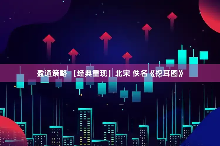盈通策略 【经典重现】北宋 佚名《挖耳图》