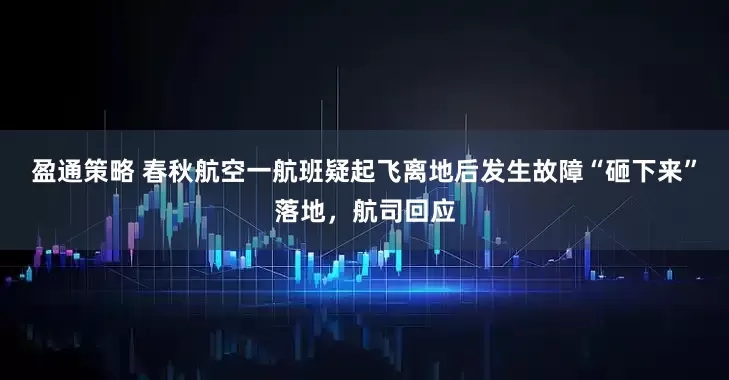盈通策略 春秋航空一航班疑起飞离地后发生故障“砸下来”落地，航司回应