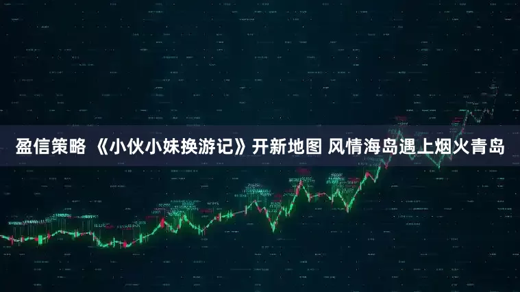 盈信策略 《小伙小妹换游记》开新地图 风情海岛遇上烟火青岛