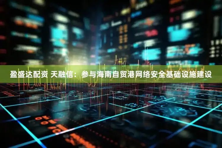 盈盛达配资 天融信：参与海南自贸港网络安全基础设施建设