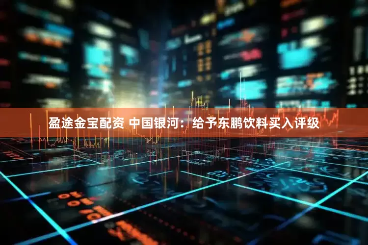 盈途金宝配资 中国银河：给予东鹏饮料买入评级