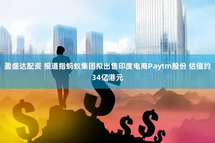 盈盛达配资 报道指蚂蚁集团拟出售印度电商Paytm股份 估值约34亿港元