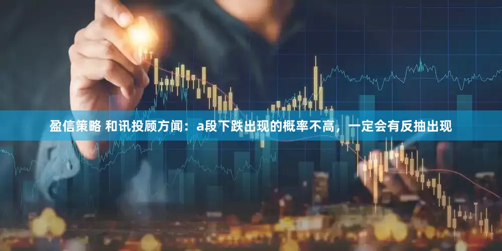 盈信策略 和讯投顾方闻：a段下跌出现的概率不高，一定会有反抽出现