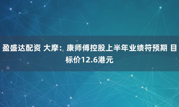 盈盛达配资 大摩：康师傅控股上半年业绩符预期 目标价12.6港元