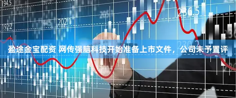 盈途金宝配资 网传强脑科技开始准备上市文件，公司未予置评