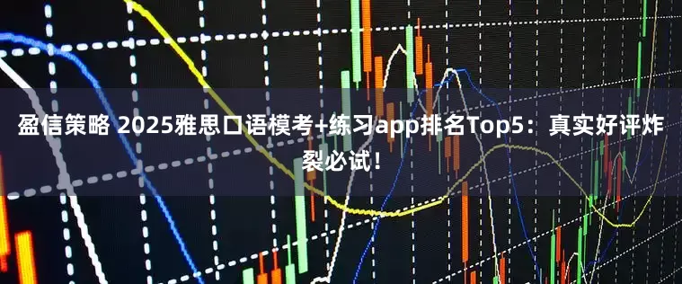 盈信策略 2025雅思口语模考+练习app排名Top5:真实好评炸裂必试!