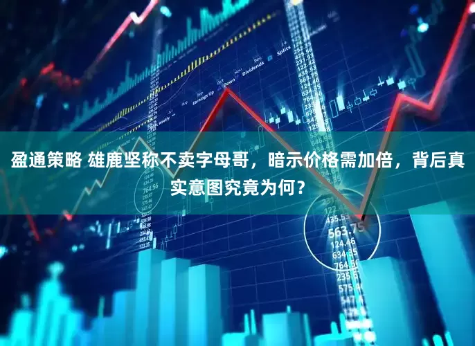 盈通策略 雄鹿坚称不卖字母哥,暗示价格需加倍,背后真实意图究竟为何?