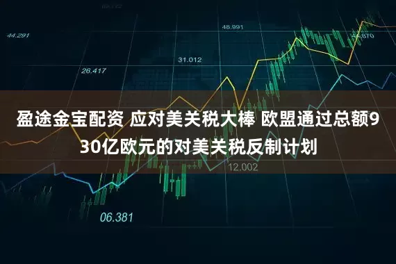 盈途金宝配资 应对美关税大棒 欧盟通过总额930亿欧元的对美关税反制计划