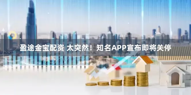 盈途金宝配资 太突然!知名APP宣布即将关停