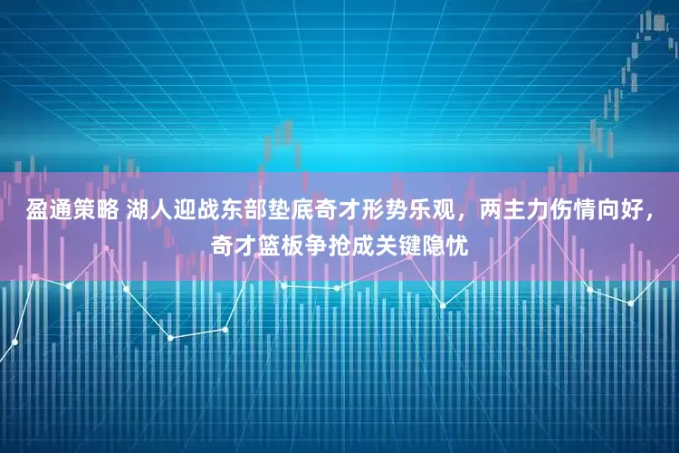 盈通策略 湖人迎战东部垫底奇才形势乐观，两主力伤情向好，奇才篮板争抢成关键隐忧