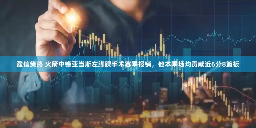 盈信策略 火箭中锋亚当斯左脚踝手术赛季报销，他本季场均贡献近6分8篮板