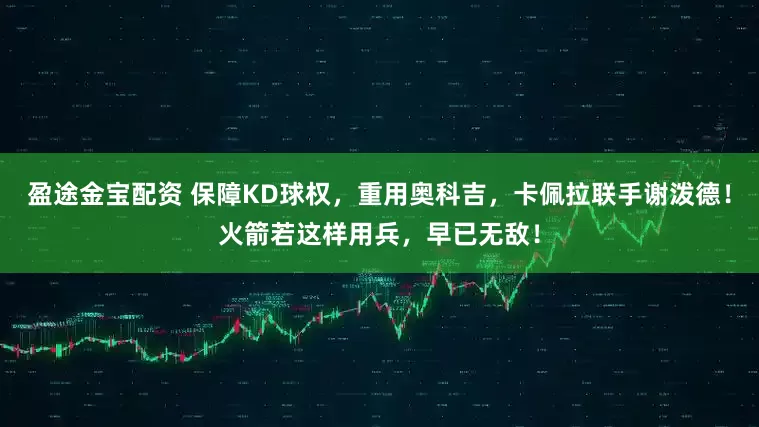 盈途金宝配资 保障KD球权，重用奥科吉，卡佩拉联手谢泼德！火箭若这样用兵，早已无敌！